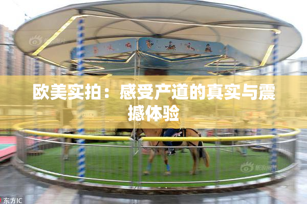 欧美实拍：感受产道的真实与震撼体验