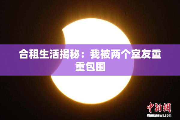 合租生活揭秘：我被两个室友重重包围