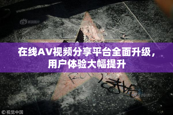 在线AV视频分享平台全面升级，用户体验大幅提升