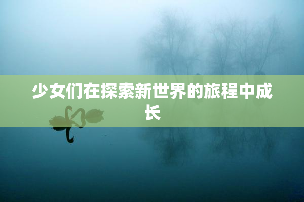 少女们在探索新世界的旅程中成长