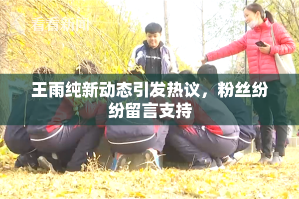 王雨纯新动态引发热议，粉丝纷纷留言支持