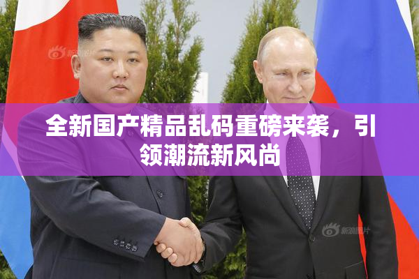 全新国产精品乱码重磅来袭，引领潮流新风尚