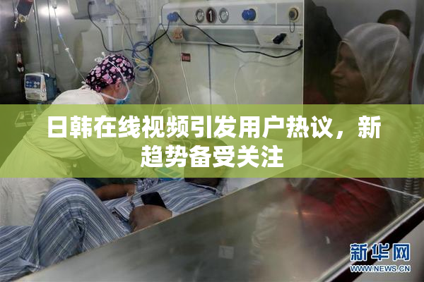 日韩在线视频引发用户热议，新趋势备受关注
