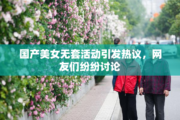 国产美女无套活动引发热议，网友们纷纷讨论