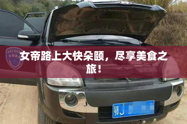 女帝路上大快朵颐，尽享美食之旅！