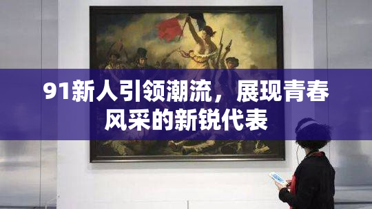 91新人引领潮流，展现青春风采的新锐代表