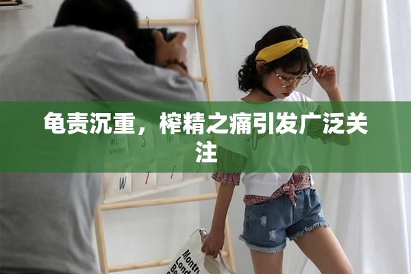 龟责沉重，榨精之痛引发广泛关注