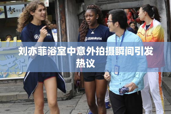 刘亦菲浴室中意外拍摄瞬间引发热议