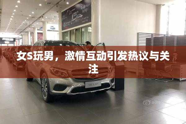 女S玩男，激情互动引发热议与关注