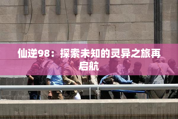 仙逆98：探索未知的灵异之旅再启航
