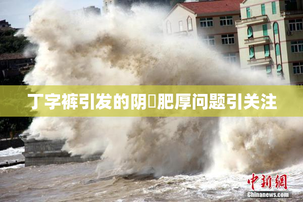 丁字裤引发的阴脣肥厚问题引关注