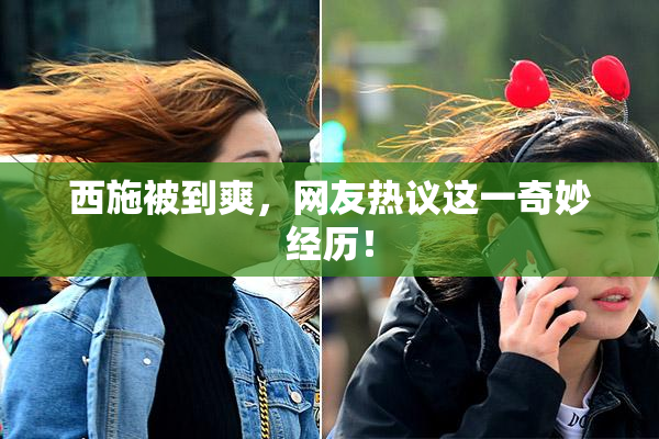 西施被到爽，网友热议这一奇妙经历！