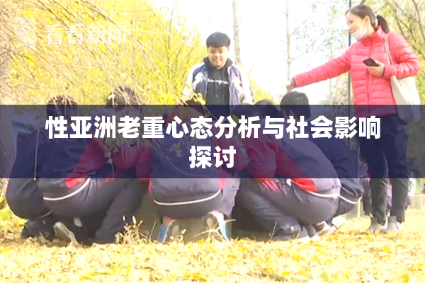 性亚洲老重心态分析与社会影响探讨