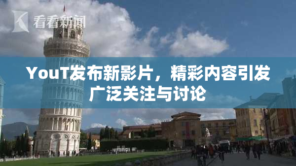 YouT发布新影片，精彩内容引发广泛关注与讨论