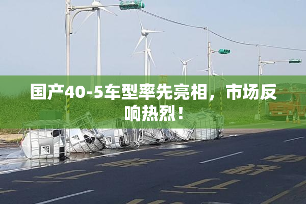 国产40-5车型率先亮相，市场反响热烈！