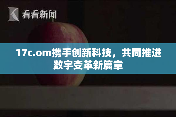 17c.om携手创新科技，共同推进数字变革新篇章