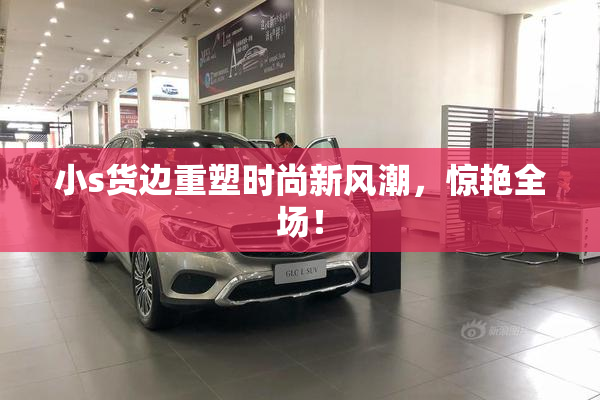 小s货边重塑时尚新风潮，惊艳全场！