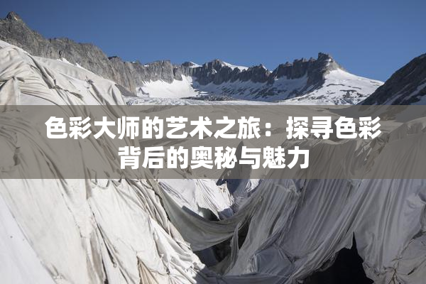 色彩大师的艺术之旅：探寻色彩背后的奥秘与魅力