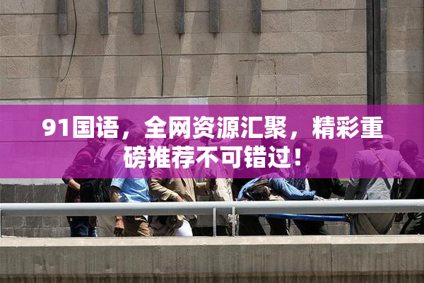 91国语，全网资源汇聚，精彩重磅推荐不可错过！