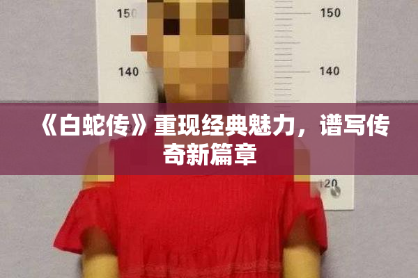 《白蛇传》重现经典魅力，谱写传奇新篇章