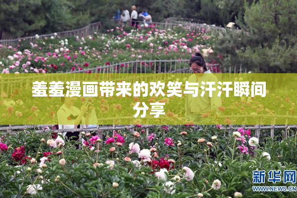 羞羞漫画带来的欢笑与汗汗瞬间分享