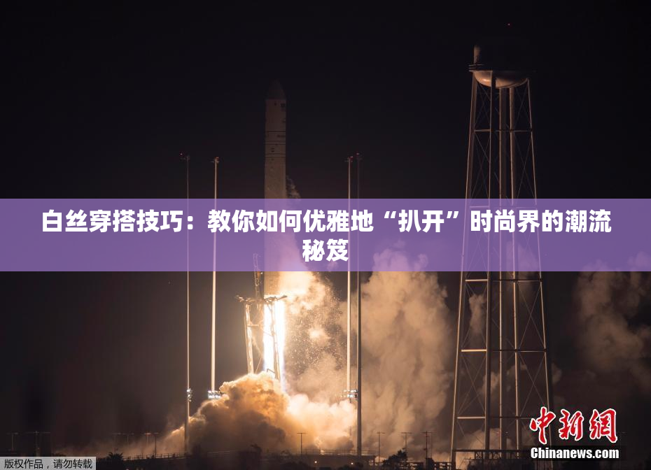 白丝穿搭技巧：教你如何优雅地“扒开”时尚界的潮流秘笈