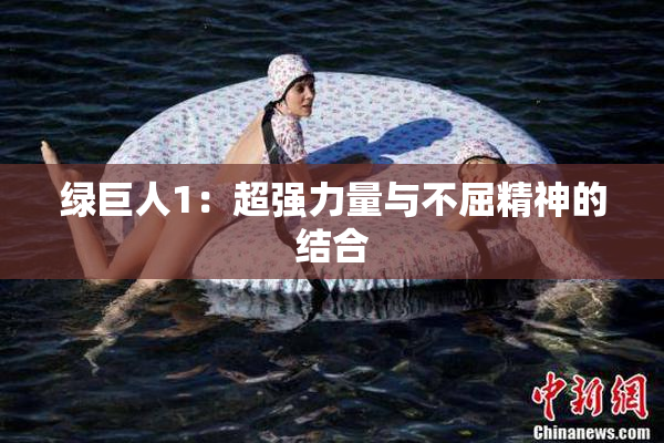 绿巨人1：超强力量与不屈精神的结合