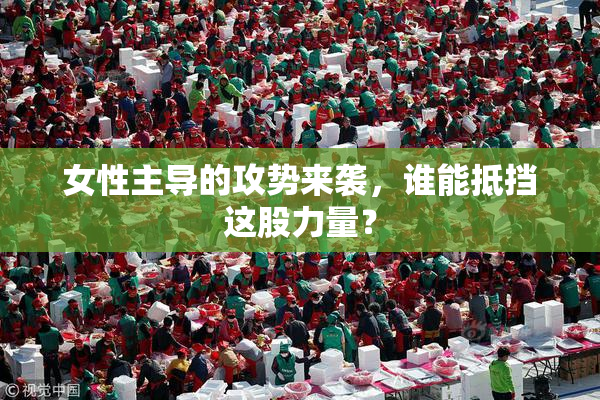 女性主导的攻势来袭，谁能抵挡这股力量？