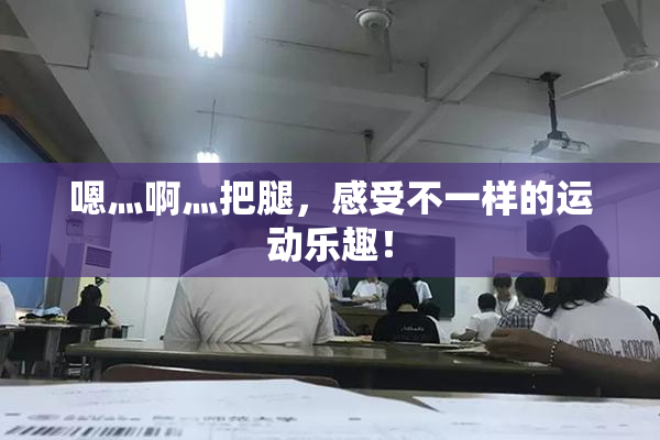 嗯灬啊灬把腿，感受不一样的运动乐趣！