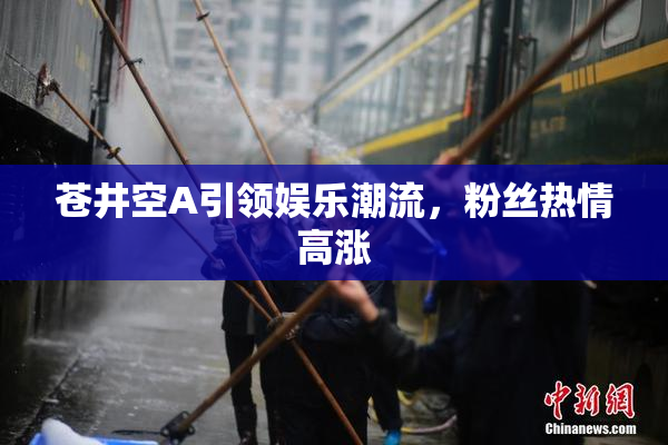 苍井空A引领娱乐潮流，粉丝热情高涨