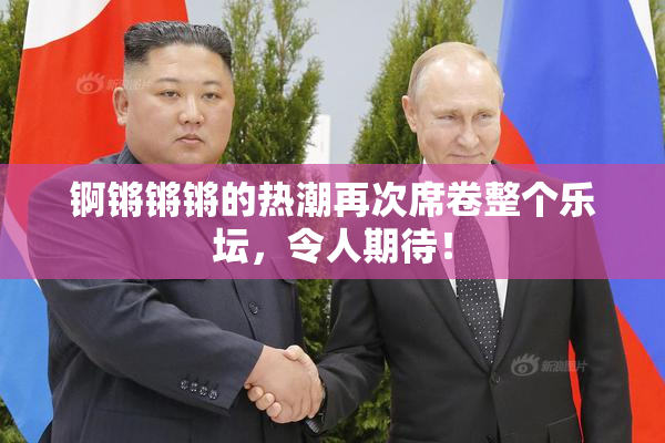锕锵锵锵的热潮再次席卷整个乐坛，令人期待！