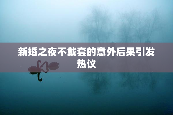 新婚之夜不戴套的意外后果引发热议