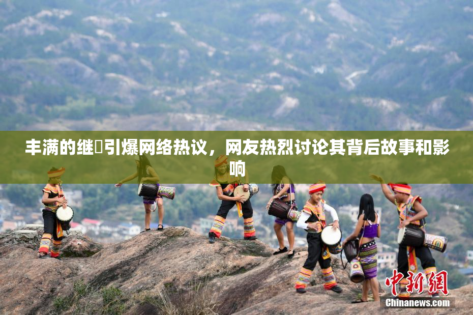 丰满的继牳引爆网络热议，网友热烈讨论其背后故事和影响
