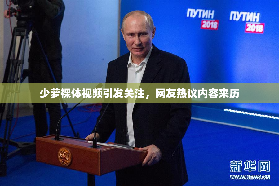 少萝裸体视频引发关注，网友热议内容来历