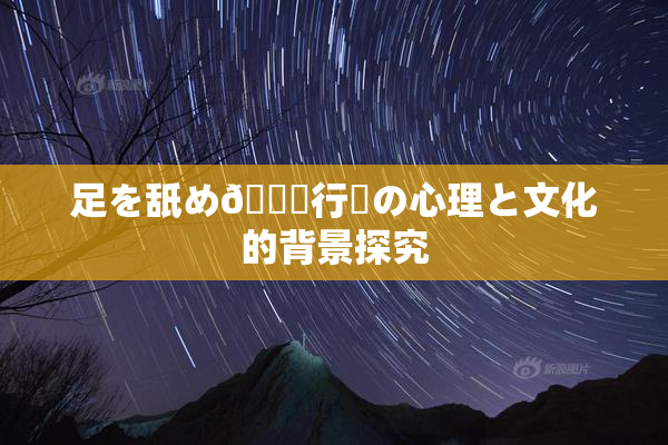 足を舐め🌃行為の心理と文化的背景探究