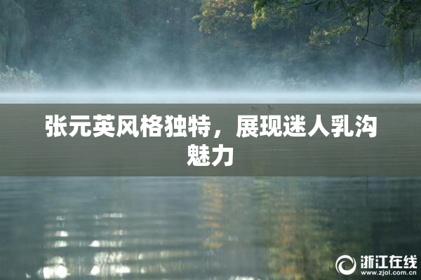 张元英风格独特，展现迷人乳沟魅力