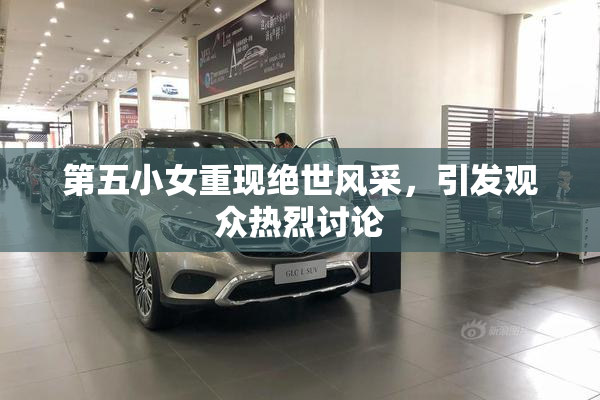 第五小女重现绝世风采，引发观众热烈讨论