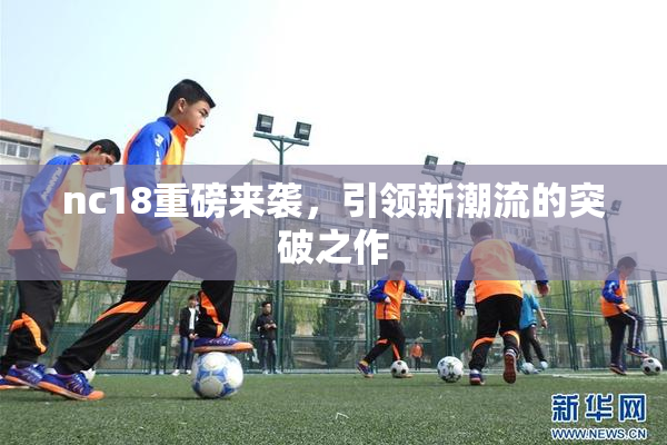 nc18重磅来袭，引领新潮流的突破之作