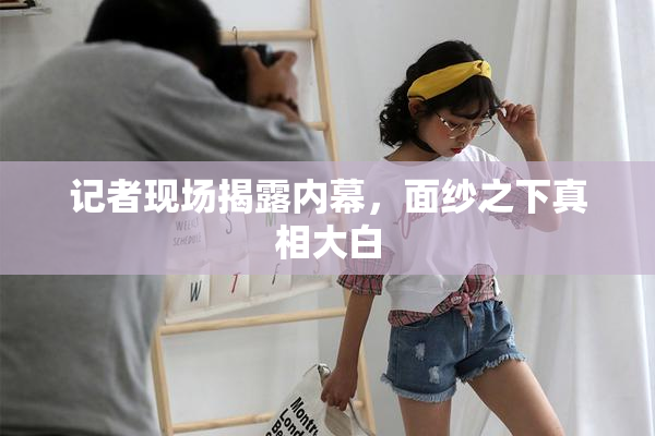 记者现场揭露内幕，面纱之下真相大白