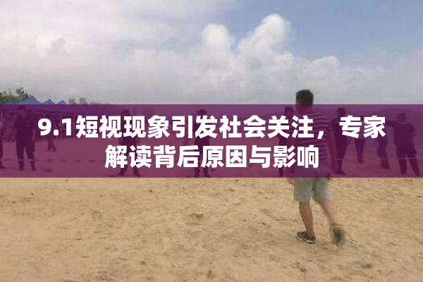 9.1短视现象引发社会关注，专家解读背后原因与影响