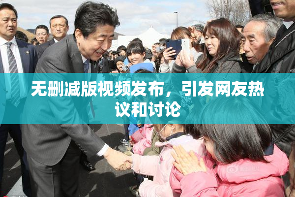 无删减版视频发布，引发网友热议和讨论