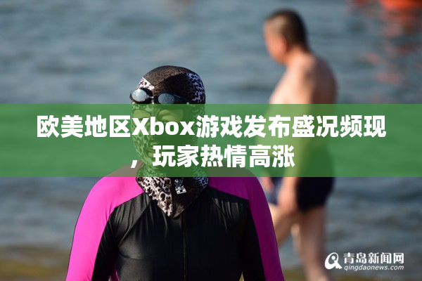 欧美地区Xbox游戏发布盛况频现，玩家热情高涨