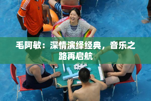 毛阿敏：深情演绎经典，音乐之路再启航