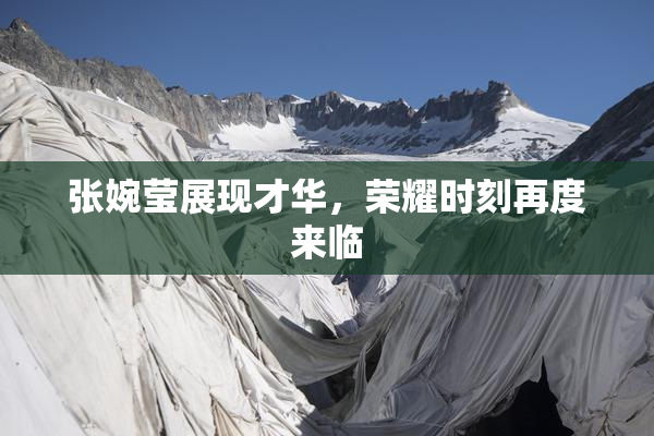 张婉莹展现才华，荣耀时刻再度来临