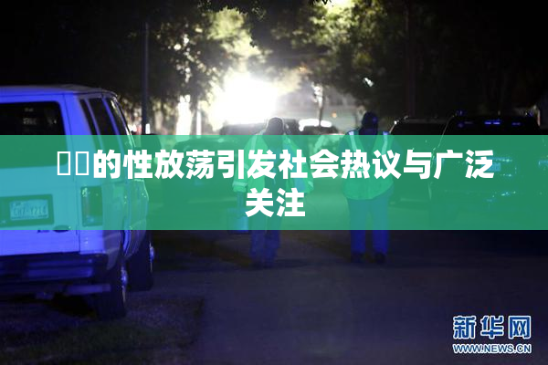 妺妺的性放荡引发社会热议与广泛关注