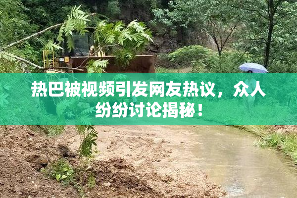 热巴被视频引发网友热议，众人纷纷讨论揭秘！