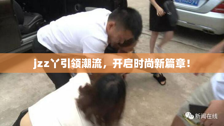 jzz丫引领潮流，开启时尚新篇章！