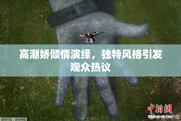 高潮娇倾情演绎，独特风格引发观众热议
