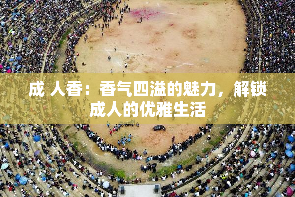 成 人香：香气四溢的魅力，解锁成人的优雅生活