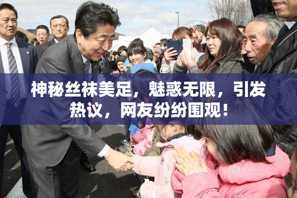 神秘丝袜美足，魅惑无限，引发热议，网友纷纷围观！